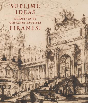 Sublime Ideas: Drawings by Giovanni Battista Piranesi - John Marciari