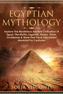Egyptian Mythology: Explore The Mysterious Ancient Civilisation of Egypt, The Myths, Legends, History, Gods, Goddesses & More That Have Fa - Sofia Visconti