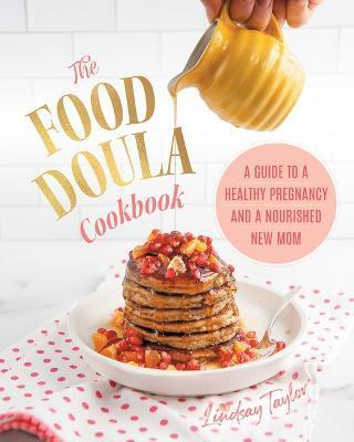 The Food Doula Cookbook: A Guide to a Healthy Pregnancy and a Nourished New Mom - Lindsay Taylor