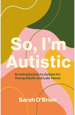 So, I'm Autistic: An Introduction to Autism for Young Adults and Late Teens - Sarah O'brien