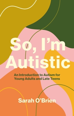 So, I'm Autistic: An Introduction to Autism for Young Adults and Late Teens - Sarah O'brien