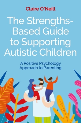 The Strengths-Based Guide to Supporting Autistic Children: A Positive Psychology Approach to Parenting - Claire O'neill