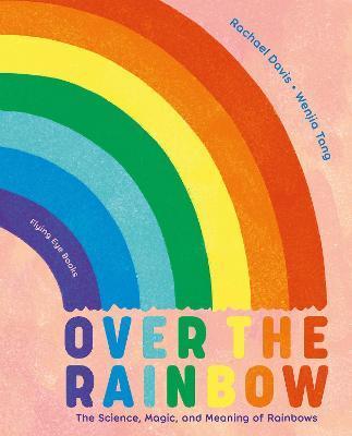 Over the Rainbow: The Science, Magic and Meaning of Rainbows - Rachael Davis
