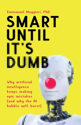 Smart Until It's Dumb: Why artificial intelligence keeps making epic mistakes (and why the AI bubble will burst) - Emmanuel Maggiori