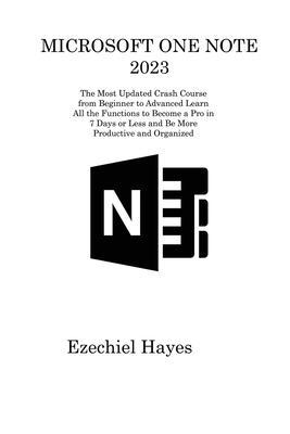 Microsoft One Note 2023: The Most Updated Crash Course from Beginner to Advanced Learn All the Functions to Become a Pro in 7 Days or Less and - Ezechiel Hayes
