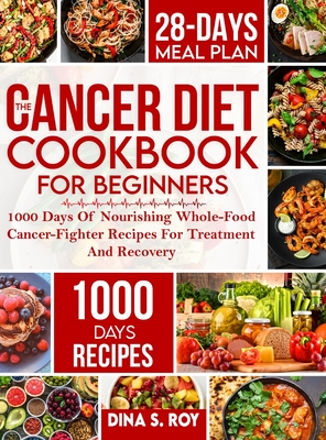 The Cancer Diet Cookbook For Beginners: 1000 Days Of Nourishing Whole-Food Cancer-Fighter Recipes For Treatment And Recovery With 28-Day Meal Plan - Dina S. Roy