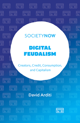 Digital Feudalism: Creators, Credit, Consumption, and Capitalism - David Arditi