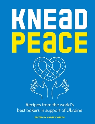 Knead Peace: Bake for Ukraine: Recipes from the World's Best Bakers in Support of Ukraine - Andrew Green