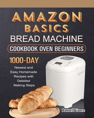 Amazon Basics Bread Machine Cookbook For Beginners: 1000-Day Newest and Easy Homemade Recipes with Detailed Making Steps - Russell Vance