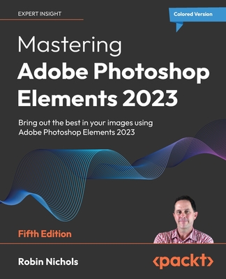 Mastering Adobe Photoshop Elements 2023 - Fifth Edition: Bring out the best in your images using Photoshop Elements 2023 - Robin Nichols