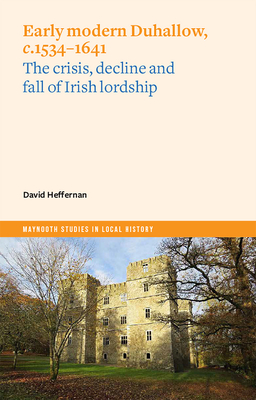 Early Modern Duhallow, C.1534-1641: The Crisis, Decline and Fall of Irish Lordship - David Heffernan