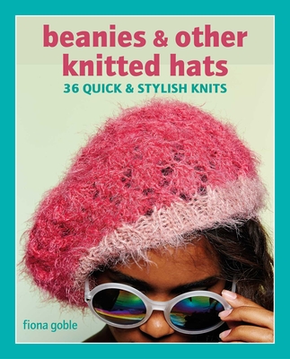 Beanies and Other Knitted Hats: 36 Quick and Stylish Knits - Fiona Goble