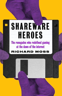 Shareware Heroes: The Renegades Who Redefined Gaming at the Dawn of the Internet - Richard Moss