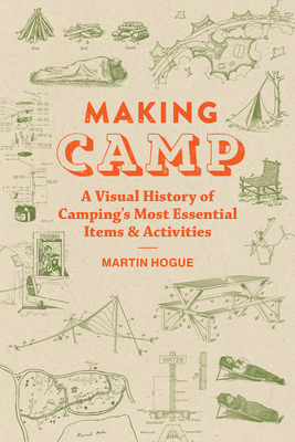 Making Camp: A Visual History of Camping's Most Essential Items and Activities - Martin Hogue