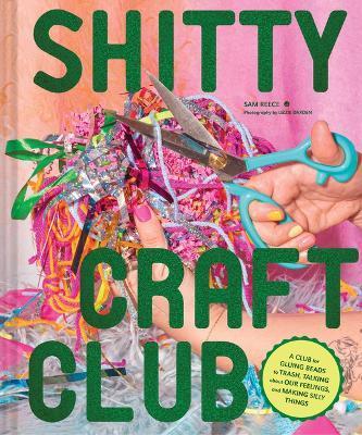 Shitty Craft Club: A Club for Gluing Beads to Trash, Talking about Our Feelings, and Making Silly Things - Sam Reece