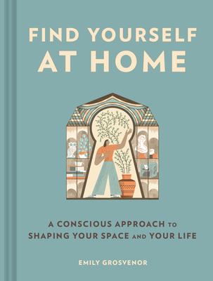 Find Yourself at Home: A Conscious Approach to Shaping Your Space and Your Life - Emily Grosvenor