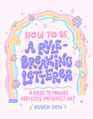 How to Be a Rule-Breaking Letterer: A Guide to Making Perfectly Imperfect Art - Huyen Dinh