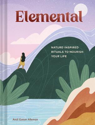 Elemental: Nature-Inspired Rituals to Nourish Your Life - Andi Eaton Alleman