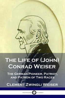 The Life of (John) Conrad Weiser: The German Pioneer, Patriot, and Patron of Two Races - Clement Zwingli Weiser