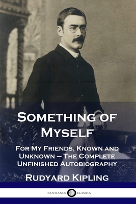 Something of Myself: For My Friends, Known and Unknown - The Complete Unfinished Autobiography - Rudyard Kipling