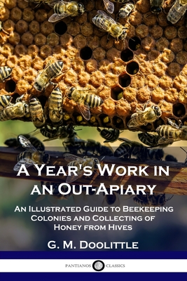 A Year's Work in an Out-Apiary: An Illustrated Guide to Beekeeping Colonies and Collecting of Honey from Hives - G. M. Doolittle