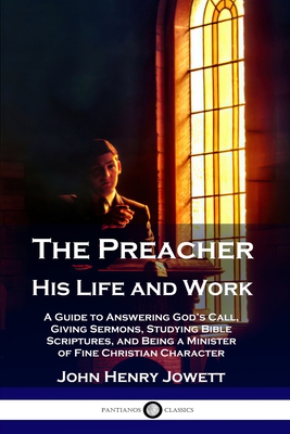 The Preacher, His Life and Work: A Guide to Answering God's Call, Giving Sermons, Studying Bible Scriptures, and Being a Minister of Fine Christian Ch - John Henry Jowett