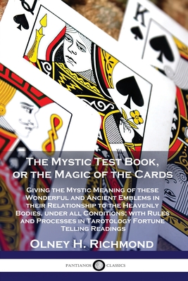 The Mystic Test Book, or the Magic of the Cards: Giving the Mystic Meaning of these Wonderful and Ancient Emblems in their Relationship to the Heavenl - Olney H. Richmond