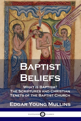 Baptist Beliefs: What is Baptism? The Scriptures and Christian Tenets of the Baptist Church - Edgar Young Mullins