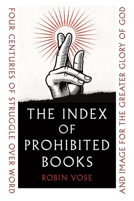 The Index of Prohibited Books: Four Centuries of Struggle Over Word and Image for the Greater Glory of God - Robin Vose