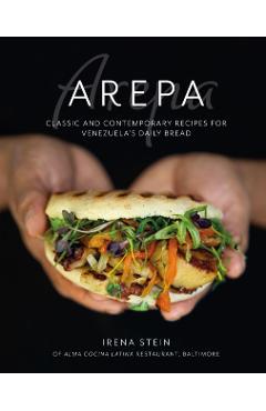 The Arepa: Classic & Contemporary Recipes for Venezuela's Daily Bread - Irena Stein