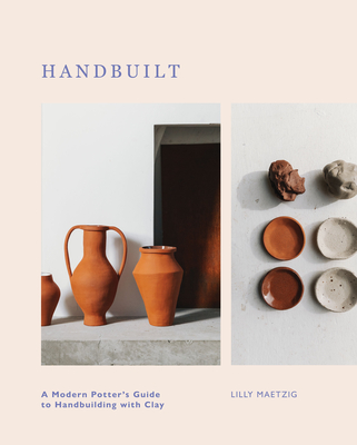Handbuilt: A Modern Potter's Guide to Handbuilding with Clay - Lilly Maetzig