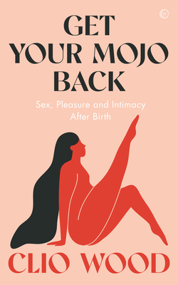 Get Your Mojo Back: Sex, Pleasure and Intimacy After Birth - Clio Wood