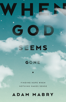 When God Seems Gone: Finding Hope When Nothing Makes Sense - Adam Mabry