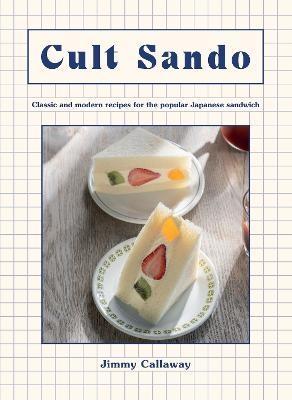Cult Sando: Classic and Modern Recipes for the Popular Japanese Sandwich - Jimmy Callaway