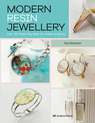 Modern Resin Jewellery: Over 50 Inspiring Easy-To-Make Projects - Sara Naumann
