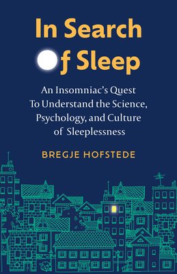 In Search of Sleep: An Insomniac's Quest to Understand the Science, Psychology, and Culture of Sleeplessness - Bregje Hofstede