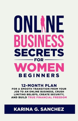 Online Business Secrets For Women Beginners: 12-Month Plan for a Smooth Transition from Your Job to an Online Business, Crush Limiting Beliefs, Create - Karina G. Sanchez