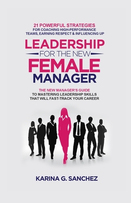 Leadership For The New Female Manager: 21 Powerful Strategies For Coaching High-Performance Teams, Earning Respect & Influencing Up - Karina G. Sanchez