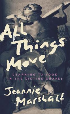 All Things Move: Learning to Look in the Sistine Chapel - Jeannie Marshall