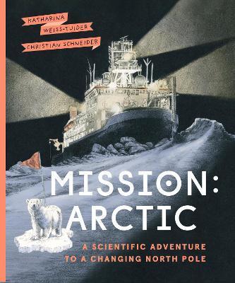 Mission: Arctic: A Scientifc Adventure to a Changing North Pole - Katharina Weiss-tuider