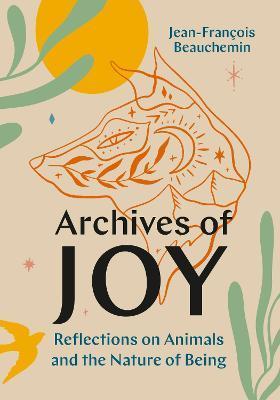 Archives of Joy: Reflections on Animals and the Nature of Being - Jean-françois Beauchemin