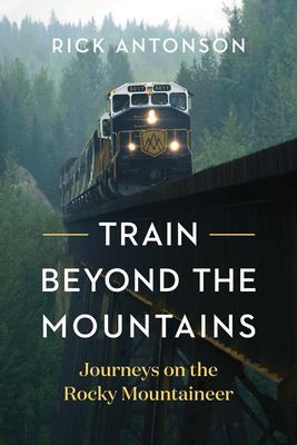 Train Beyond the Mountains: Journeys on the Rocky Mountaineer - Rick Antonson