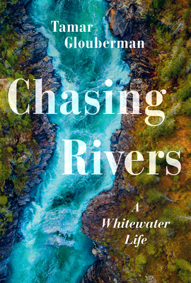 Chasing Rivers: A Whitewater Life - Tamar Glouberman