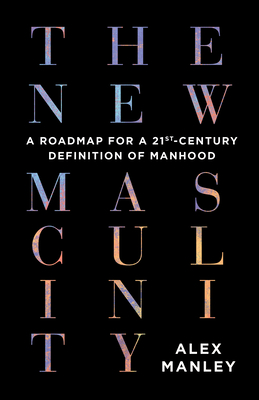 The New Masculinity: A Roadmap for a 21st-Century Definition of Manhood - Alex Manley
