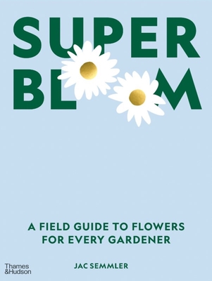 Super Bloom: A Field Guide to Flowers for Every Gardener - Jac Semmler