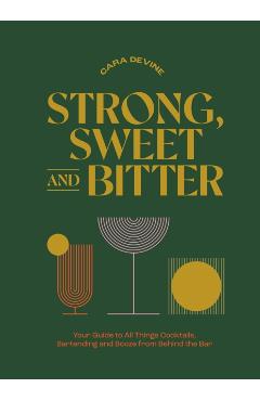 Strong, Sweet and Bitter: Your Guide to All Things Cocktails, Bartending and Booze from Behind the Bar - Cara Devine