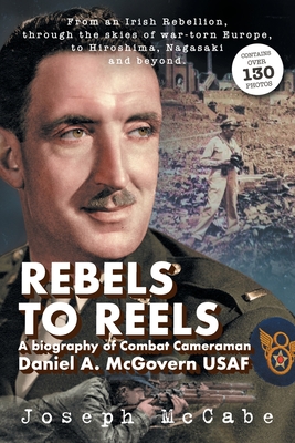 Rebels to Reels: A biography of Combat Cameraman Daniel A. McGovern USAF - Joseph Mccabe