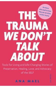 Poza produsului The Trauma We Don't Talk about: Tools for Living and Life-Changing Stories of Preservation, Healing, Love and Advocacy of the SELF, Volume 2 - Ana Mael