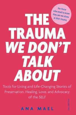 The Trauma We Don't Talk about: Tools for Living and Life-Changing Stories of Preservation, Healing, Love and Advocacy of the SELF, Volume 2 - Ana Mael