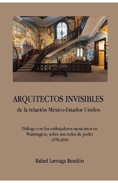 Coperta cărții 'ARQUITECTOS INVISIBLES de la relación México-Estados Unidos. Diálogo con los embajadores mexicanos en Washington, sobre'
